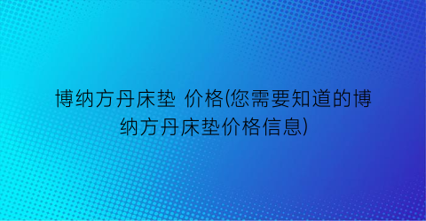 “博纳方丹床垫 价格(您需要知道的博纳方丹床垫价格信息)